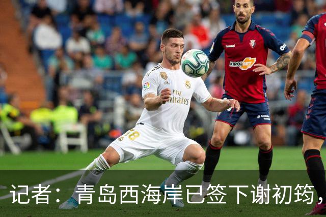 记者：青岛西海岸已签下谢初筠，球员此前在斯图加特U19队效力